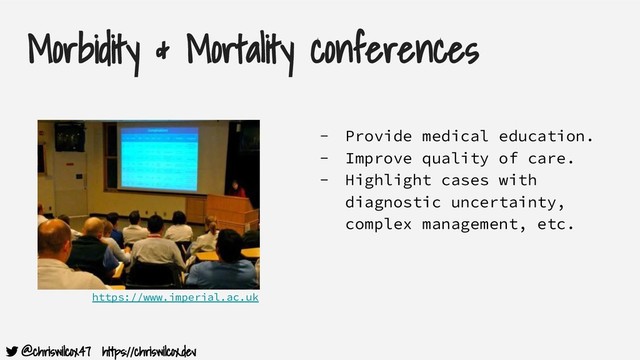 @chriswilcox47 https://chriswilcox.dev
Morbidity & Mortality conferences
- Provide medical education.
- Improve quality of care.
- Highlight cases with
diagnostic uncertainty,
complex management, etc.
https://www.imperial.ac.uk
