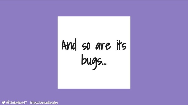 @chriswilcox47 https://chriswilcox.dev
@chriswilcox47 https://chriswilcox.dev
And so are its
bugs...
