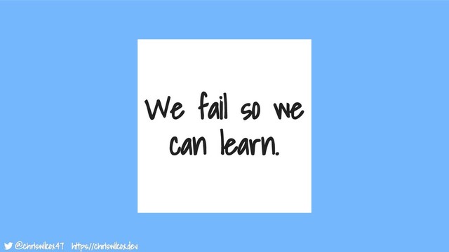 @chriswilcox47 https://chriswilcox.dev
@chriswilcox47 https://chriswilcox.dev
We fail so we
can learn.
