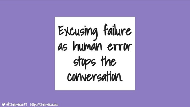 @chriswilcox47 https://chriswilcox.dev
@chriswilcox47 https://chriswilcox.dev
Excusing failure
as human error
stops the
conversation.
