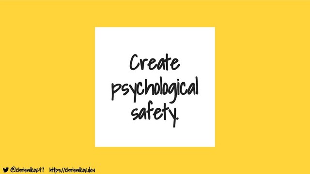 @chriswilcox47 https://chriswilcox.dev
Create
psychological
safety.
