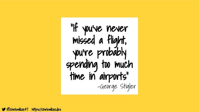 @chriswilcox47 https://chriswilcox.dev
“If you've never
missed a flight,
you're probably
spending too much
time in airports“
-George Stigler
