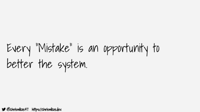 @chriswilcox47 https://chriswilcox.dev
Every “Mistake” is an opportunity to
better the system.
