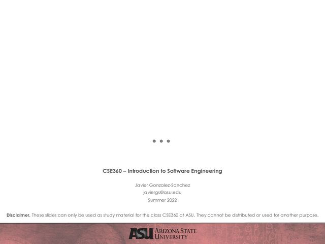CSE360 – Introduction to Software Engineering
Javier Gonzalez-Sanchez
javiergs@asu.edu
Summer 2022
Disclaimer. These slides can only be used as study material for the class CSE360 at ASU. They cannot be distributed or used for another purpose.
