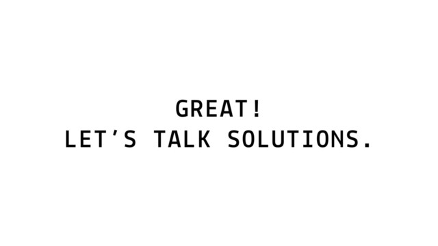 GREAT!
LET’S TALK SOLUTIONS.
