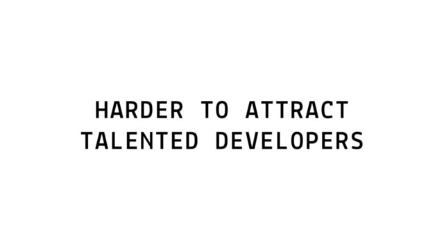 HARDER TO ATTRACT
TALENTED DEVELOPERS
