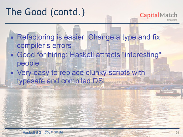 Haskell SG - 2015-05-06
The Good (contd.)
▪ Refactoring is easier: Change a type and fix
compiler’s errors
▪ Good for hiring: Haskell attracts “interesting"
people
▪ Very easy to replace clunky scripts with
typesafe and compiled DSL
24
