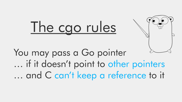 The cgo rules
You may pass a Go pointer
… if it doesn’t point to other pointers
… and C can’t keep a reference to it
