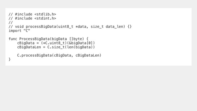 // #include 
// #include 
//
// void processBigData(uint8_t *data, size_t data_len) {}
import "C"
func ProcessBigData(bigData []byte) {
cBigData = (*C.uint8_t)(&bigData[0])
cBigDataLen = C.size_t(len(bigData))
C.processBigData(cBigData, cBigDataLen)
}
