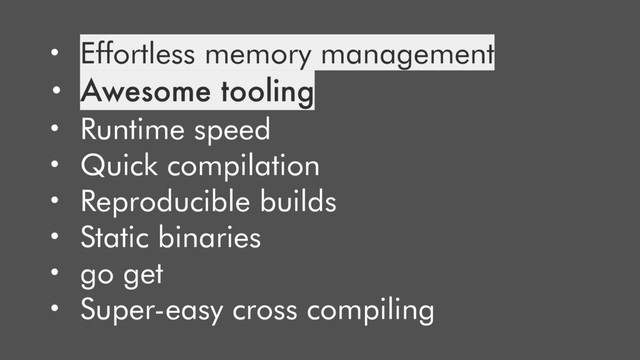 • Effortless memory management
• Awesome tooling
• Runtime speed
• Quick compilation
• Reproducible builds
• Static binaries
• go get
• Super-easy cross compiling
