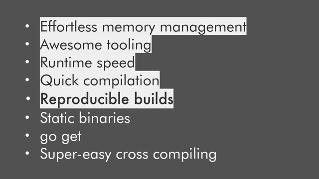 • Effortless memory management
• Awesome tooling
• Runtime speed
• Quick compilation
• Reproducible builds
• Static binaries
• go get
• Super-easy cross compiling
