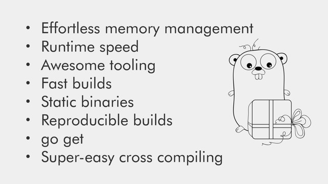 • Effortless memory management
• Runtime speed
• Awesome tooling
• Fast builds
• Static binaries
• Reproducible builds
• go get
• Super-easy cross compiling

