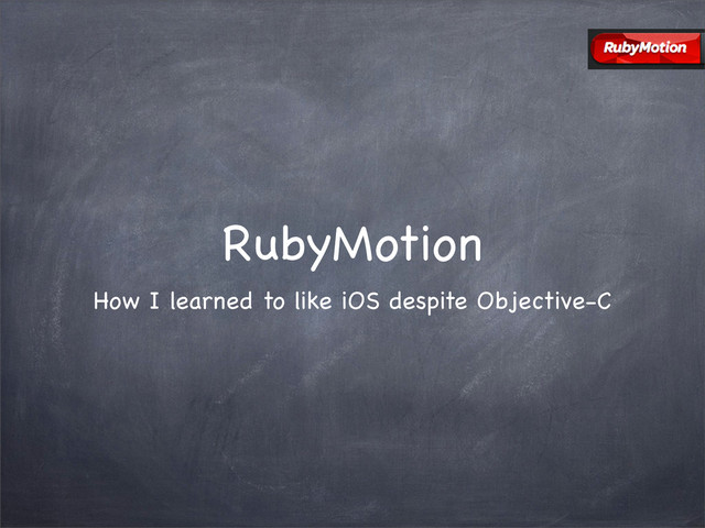 RubyMotion
How I learned to like iOS despite Objective-C
