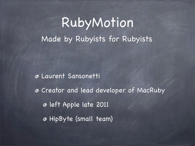 RubyMotion
Laurent Sansonetti
Creator and lead developer of MacRuby
left Apple late 2011
HipByte (small team)
Made by Rubyists for Rubyists
