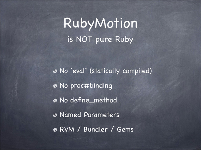 RubyMotion
No `eval` (statically compiled)
No proc#binding
No deﬁne_method
Named Parameters
RVM / Bundler / Gems
is NOT pure Ruby
