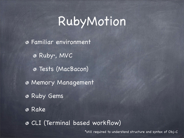 RubyMotion
Familiar environment
Ruby*, MVC
Tests (MacBacon)
Memory Management
Ruby Gems
Rake
CLI (Terminal based workﬂow)
*still required to understand structure and syntax of Obj-C
