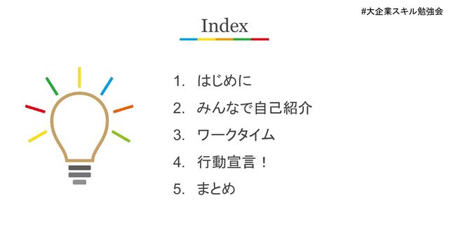 #大企業スキル勉強会
Index
1. はじめに
2. みんなで自己紹介
3. ワークタイム
4. 行動宣言！
5. まとめ
