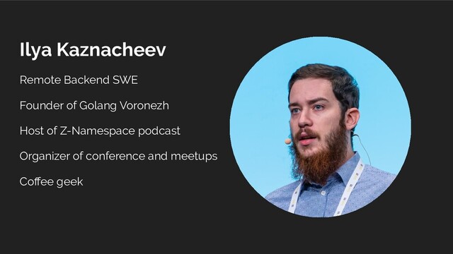 Ilya Kaznacheev
Remote Backend SWE
Founder of Golang Voronezh
Host of Z-Namespace podcast
Organizer of conference and meetups
Coﬀee geek
