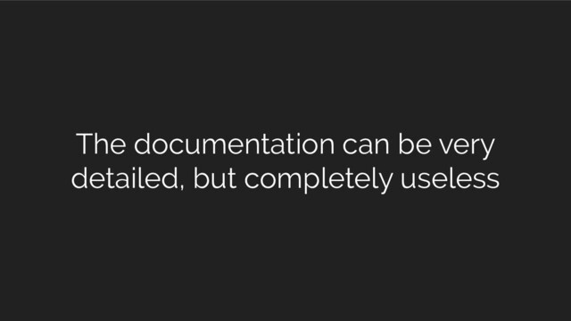 The documentation can be very
detailed, but completely useless
