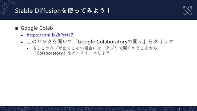 Stable Diffusionを使ってみよう！
■ Google Colab
l
https://onl.la/kPrrtJ7
l
上のリンクを開いて「Google Colaboratoryで開く」をクリック
l
もしこのタブが出てこない場合には，アプリで開くのところから
「Colaboratory」をインストールしよう
72
