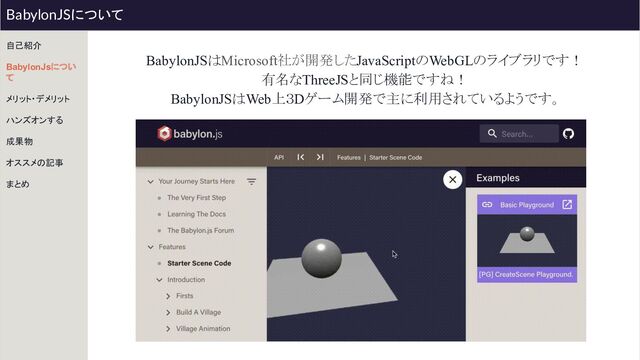 BabylonJSはMicrosoft社が開発したJavaScriptのWebGLのライブラリです！
有名なThreeJSと同じ機能ですね！
BabylonJSはWeb上３Dゲーム開発で主に利用されているようです。
自己紹介
BabylonJsについ
て
メリット・デメリット
ハンズオンする
成果物
オススメの記事
まとめ
BabylonJSについて

