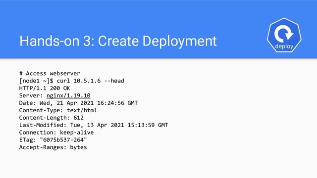 Hands-on 3: Create Deployment
# Access webserver
[node1 ~]$ curl 10.5.1.6 --head
HTTP/1.1 200 OK
Server: nginx/1.19.10
Date: Wed, 21 Apr 2021 16:24:56 GMT
Content-Type: text/html
Content-Length: 612
Last-Modified: Tue, 13 Apr 2021 15:13:59 GMT
Connection: keep-alive
ETag: "6075b537-264"
Accept-Ranges: bytes
