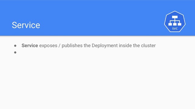 Service
● Service exposes / publishes the Deployment inside the cluster
●
