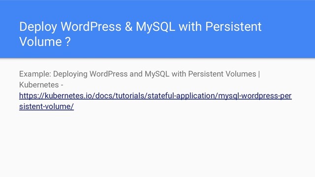 Deploy WordPress & MySQL with Persistent
Volume ?
Example: Deploying WordPress and MySQL with Persistent Volumes |
Kubernetes -
https://kubernetes.io/docs/tutorials/stateful-application/mysql-wordpress-per
sistent-volume/
