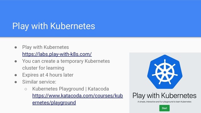 Play with Kubernetes
● Play with Kubernetes
https://labs.play-with-k8s.com/
● You can create a temporary Kubernetes
cluster for learning
● Expires at 4 hours later
● Similar service:
○ Kubernetes Playground | Katacoda
https://www.katacoda.com/courses/kub
ernetes/playground
