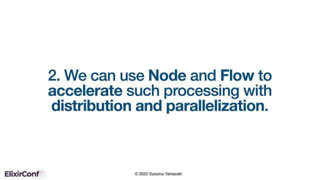 © 2022 Susumu Yamazaki
2. We can use Node and Flow to
accelerate such processing with
distribution and parallelization.
