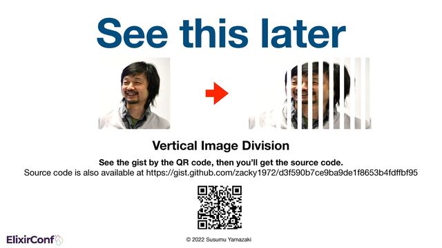 © 2022 Susumu Yamazaki
See this later
Vertical Image Division
See the gist by the QR code, then you’ll get the source code. 
Source code is also available at https://gist.github.com/zacky1972/d3f590b7ce9ba9de1f8653b4fdﬀbf95
