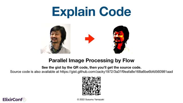 © 2022 Susumu Yamazaki
Explain Code
Parallel Image Processing by Flow
See the gist by the QR code, then you’ll get the source code. 
Source code is also available at https://gist.github.com/zacky1972/3a31f9eafa8e168a6be6bfd560981aad
