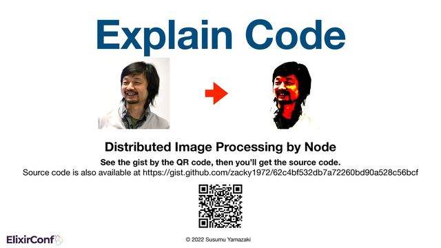 © 2022 Susumu Yamazaki
Explain Code
Distributed Image Processing by Node
See the gist by the QR code, then you’ll get the source code. 
Source code is also available at https://gist.github.com/zacky1972/62c4bf532db7a72260bd90a528c56bcf
