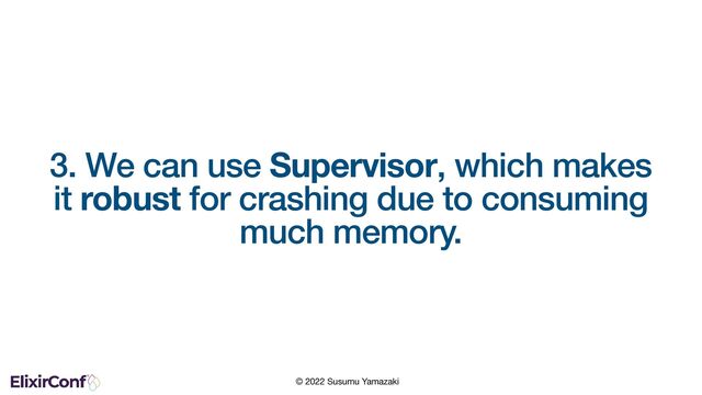 © 2022 Susumu Yamazaki
3. We can use Supervisor, which makes
it robust for crashing due to consuming
much memory.
