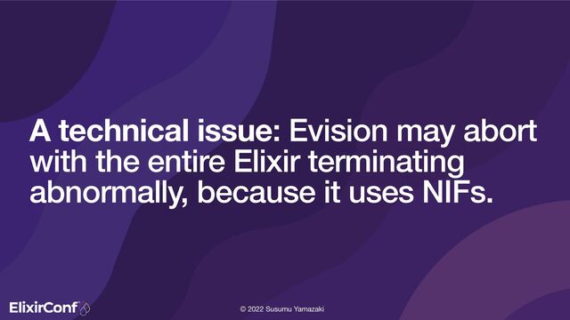 © 2022 Susumu Yamazaki
A technical issue: Evision may abort
with the entire Elixir terminating
abnormally, because it uses NIFs.
