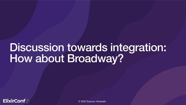 © 2022 Susumu Yamazaki
Discussion towards integration:
How about Broadway?
