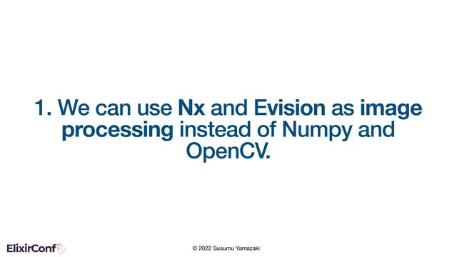 © 2022 Susumu Yamazaki
1. We can use Nx and Evision as image
processing instead of Numpy and
OpenCV.

