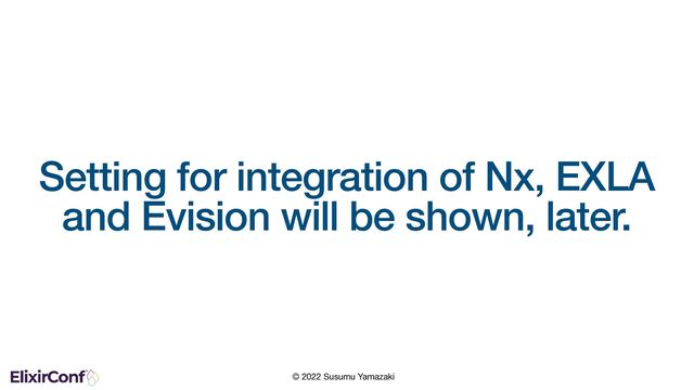 © 2022 Susumu Yamazaki
Setting for integration of Nx, EXLA
and Evision will be shown, later.
