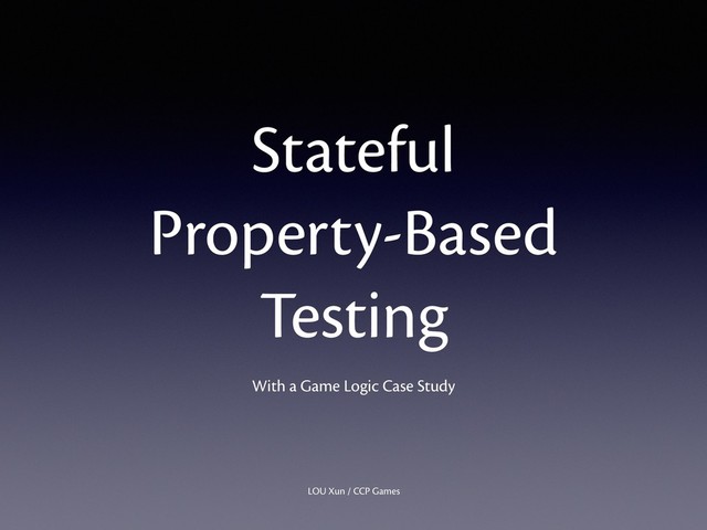 Stateful
Property-Based
Testing
LOU Xun / CCP Games
With a Game Logic Case Study
