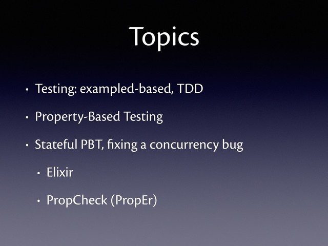 Topics
• Testing: exampled-based, TDD
• Property-Based Testing
• Stateful PBT, ﬁxing a concurrency bug
• Elixir
• PropCheck (PropEr)
