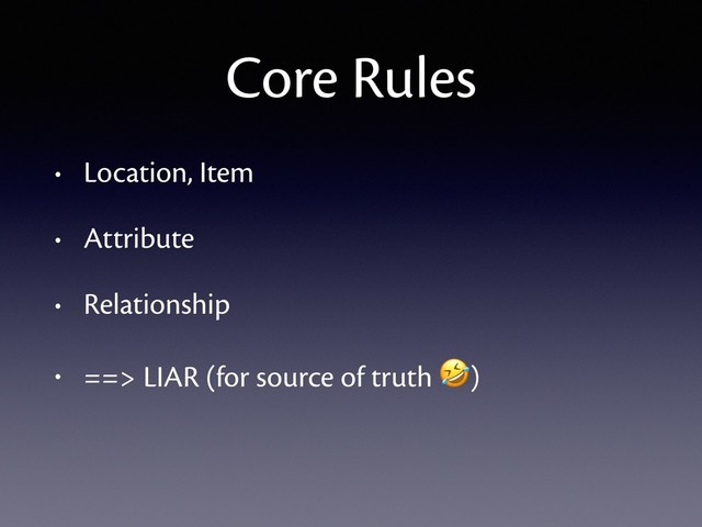 • Location, Item
• Attribute
• Relationship
• ==> LIAR (for source of truth )
Core Rules
