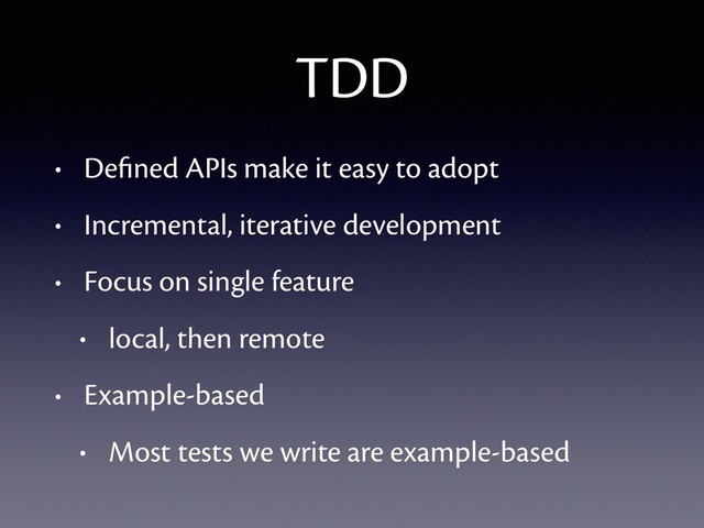 TDD
• Deﬁned APIs make it easy to adopt
• Incremental, iterative development
• Focus on single feature
• local, then remote
• Example-based
• Most tests we write are example-based
