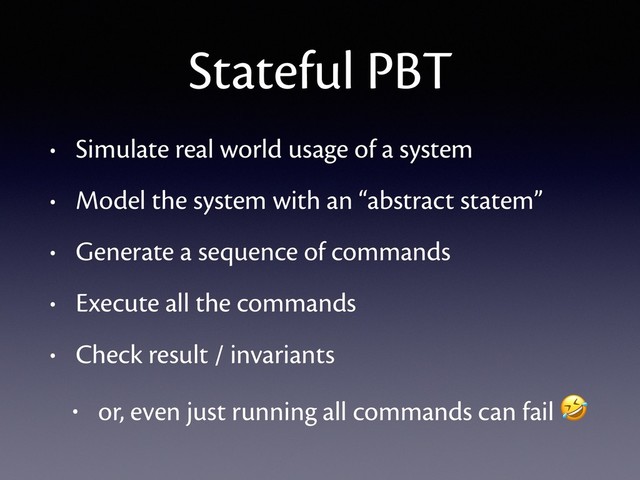 Stateful PBT
• Simulate real world usage of a system
• Model the system with an “abstract statem”
• Generate a sequence of commands
• Execute all the commands
• Check result / invariants
• or, even just running all commands can fail 
