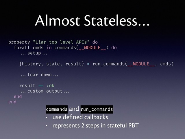 Almost Stateless…
property "Liar top level APIs" do
forall cmds in commands(__MODULE__) do
...setup ...
{history, state, result} = run_commands(__MODULE__, cmds)
...tear down ...
result == :ok
...custom output ...
end
end
commands and run_commands
• use deﬁned callbacks
• represents 2 steps in stateful PBT
