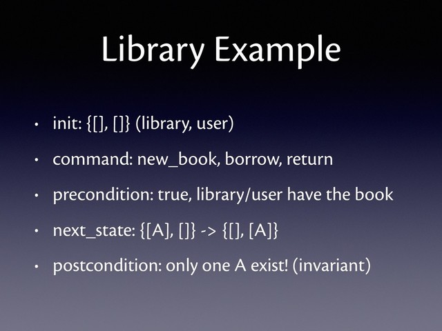 Library Example
• init: {[], []} (library, user)
• command: new_book, borrow, return
• precondition: true, library/user have the book
• next_state: {[A], []} -> {[], [A]}
• postcondition: only one A exist! (invariant)
