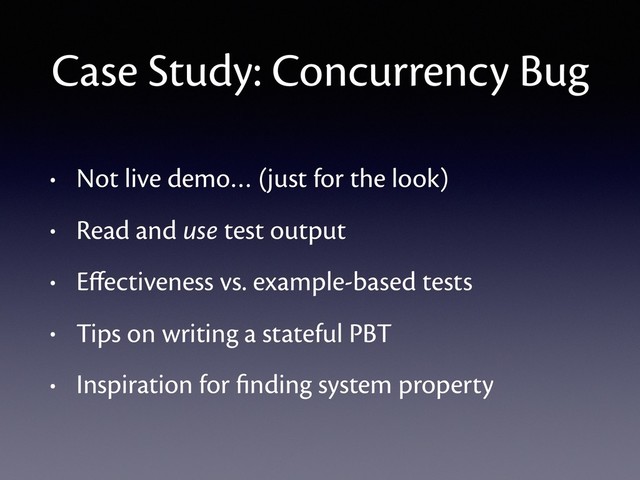 Case Study: Concurrency Bug
• Not live demo… (just for the look)
• Read and use test output
• Eﬀectiveness vs. example-based tests
• Tips on writing a stateful PBT
• Inspiration for ﬁnding system property
