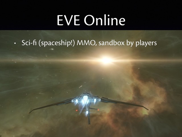 EVE Online
• Sci-ﬁ (spaceship!) MMO, sandbox by players
