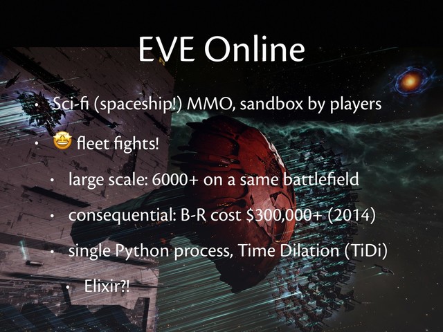 EVE Online
• Sci-ﬁ (spaceship!) MMO, sandbox by players
•
 ﬂeet ﬁghts!
• large scale: 6000+ on a same battleﬁeld
• consequential: B-R cost $300,000+ (2014)
• single Python process, Time Dilation (TiDi)
• Elixir?!
