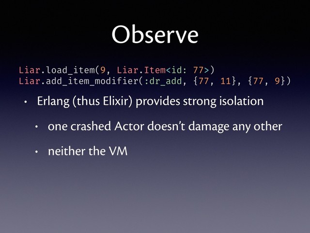 Observe
• Erlang (thus Elixir) provides strong isolation
• one crashed Actor doesn’t damage any other
• neither the VM
Liar.load_item(9, Liar.Item)
Liar.add_item_modifier(:dr_add, {77, 11}, {77, 9})
