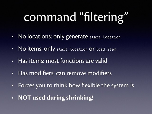 command “ﬁltering”
• No locations: only generate start_location
• No items: only start_location or load_item
• Has items: most functions are valid
• Has modiﬁers: can remove modiﬁers
• Forces you to think how ﬂexible the system is
• NOT used during shrinking!
